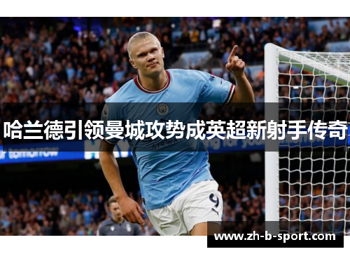 哈兰德引领曼城攻势成英超新射手传奇