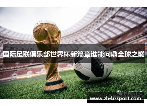 国际足联俱乐部世界杯新篇章谁能问鼎全球之巅