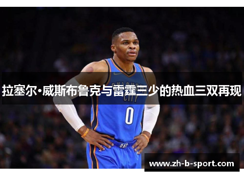拉塞尔·威斯布鲁克与雷霆三少的热血三双再现