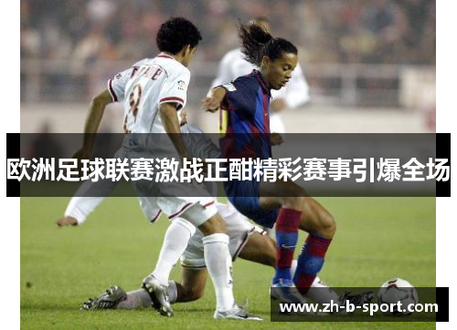 欧洲足球联赛激战正酣精彩赛事引爆全场