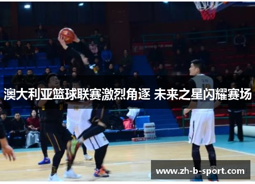 澳大利亚篮球联赛激烈角逐 未来之星闪耀赛场