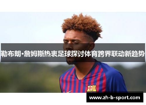 勒布朗·詹姆斯热衷足球探讨体育跨界联动新趋势