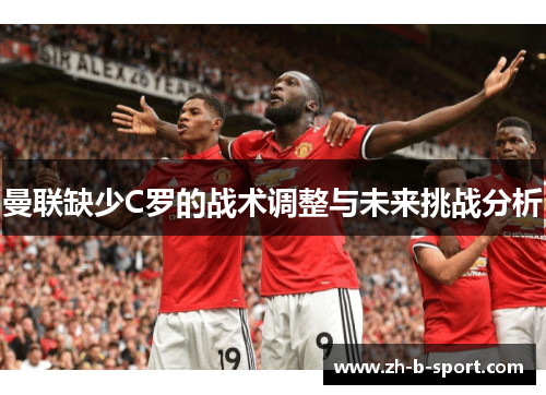 曼联缺少C罗的战术调整与未来挑战分析