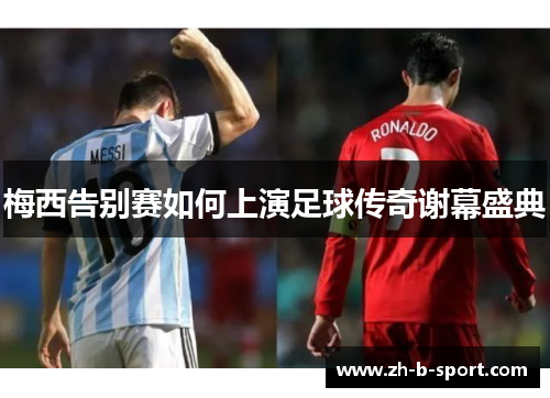 梅西告别赛如何上演足球传奇谢幕盛典