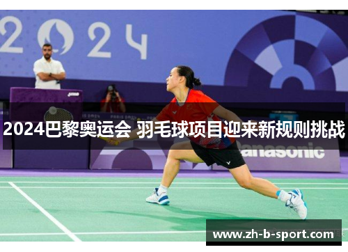 2024巴黎奥运会 羽毛球项目迎来新规则挑战 2024巴黎奥运会 羽毛球项目迎来新规则挑战