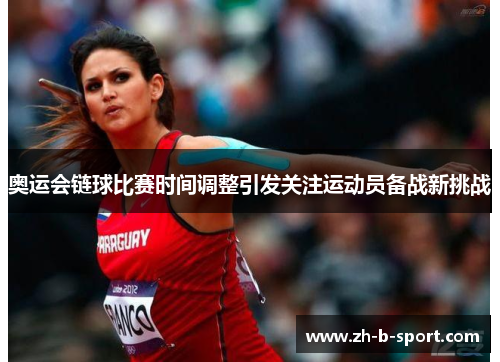 奥运会链球比赛时间调整引发关注运动员备战新挑战 奥运会链球比赛时间调整引发关注运动员备战新挑战