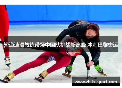 短道速滑教练带领中国队挑战新高峰 冲刺巴黎奥运 短道速滑教练带领中国队挑战新高峰 冲刺巴黎奥运