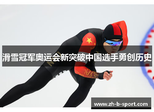 滑雪冠军奥运会新突破中国选手勇创历史 滑雪冠军奥运会新突破中国选手勇创历史