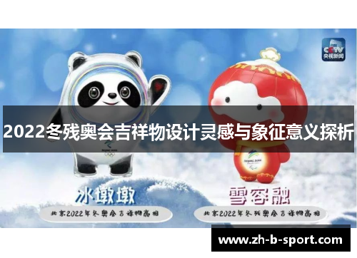 2022冬残奥会吉祥物设计灵感与象征意义探析 2022冬残奥会吉祥物设计灵感与象征意义探析